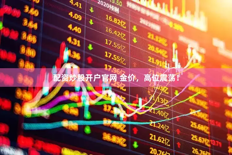 配资炒股开户官网 金价，高位震荡！