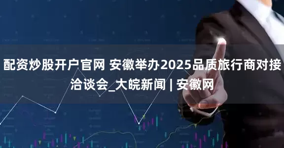 配资炒股开户官网 安徽举办2025品质旅行商对接洽谈会_大皖新闻 | 安徽网