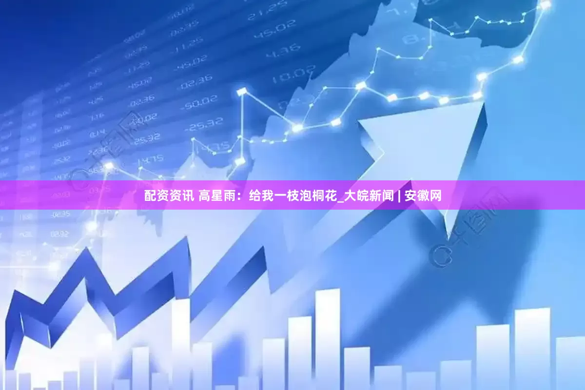 配资资讯 高星雨：给我一枝泡桐花_大皖新闻 | 安徽网