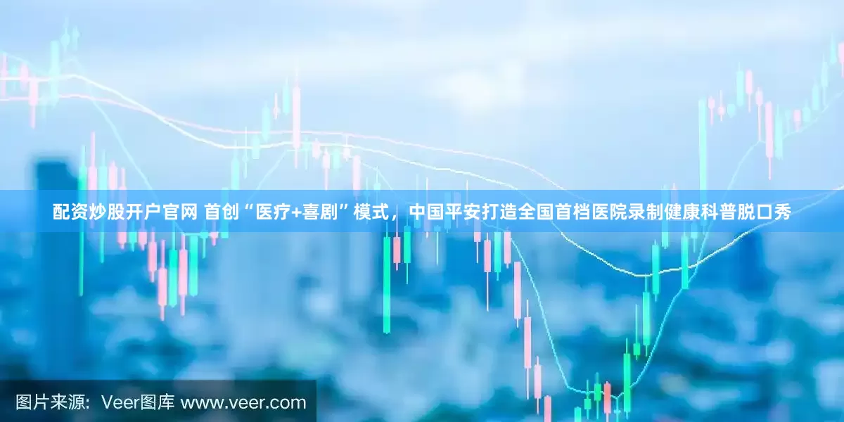 配资炒股开户官网 首创“医疗+喜剧”模式，中国平安打造全国首档医院录制健康科普脱口秀