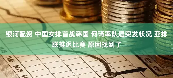 银河配资 中国女排首战韩国 何琦率队遇突发状况 亚排联推迟比赛 原因找到了
