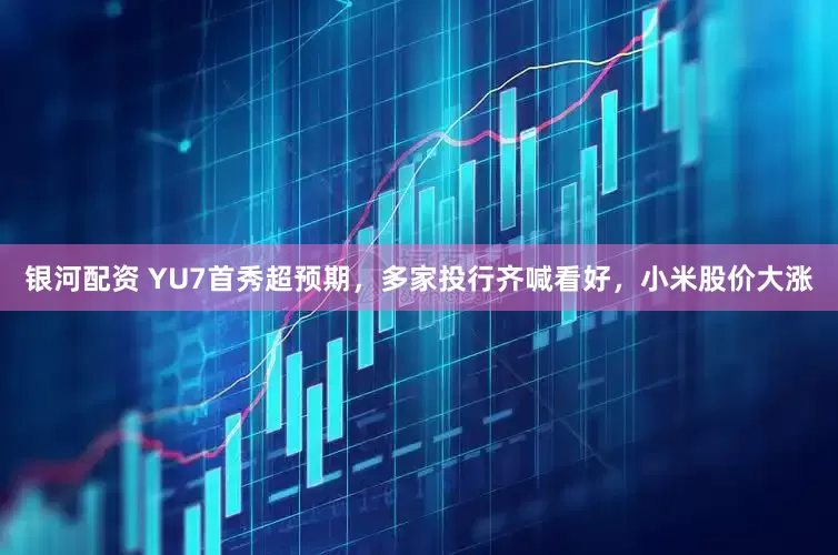 银河配资 YU7首秀超预期，多家投行齐喊看好，小米股价大涨
