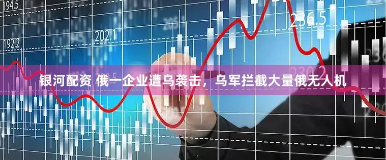 银河配资 俄一企业遭乌袭击，乌军拦截大量俄无人机