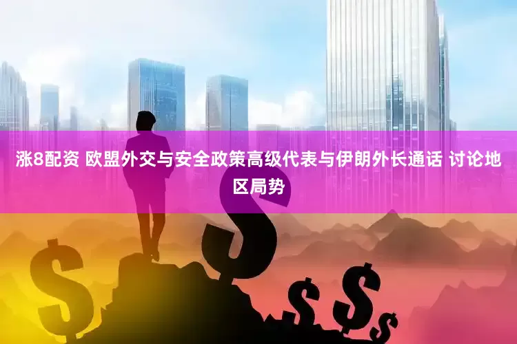 涨8配资 欧盟外交与安全政策高级代表与伊朗外长通话 讨论地区局势