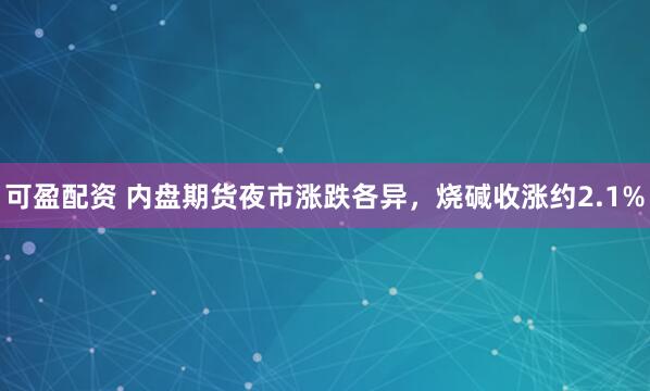 可盈配资 内盘期货夜市涨跌各异，烧碱收涨约2.1%