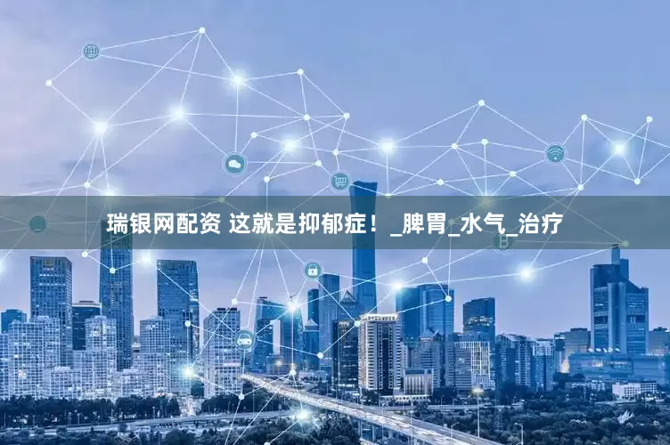 瑞银网配资 这就是抑郁症！_脾胃_水气_治疗