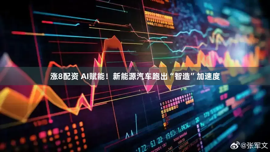 涨8配资 AI赋能！新能源汽车跑出“智造”加速度