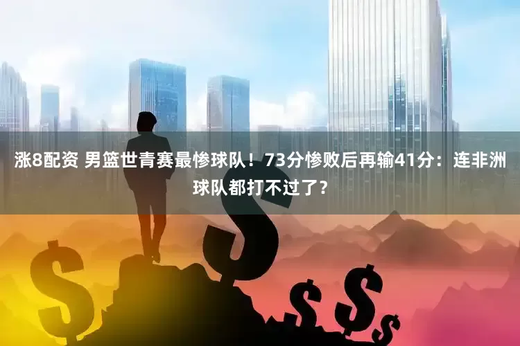涨8配资 男篮世青赛最惨球队！73分惨败后再输41分：连非洲球队都打不过了？