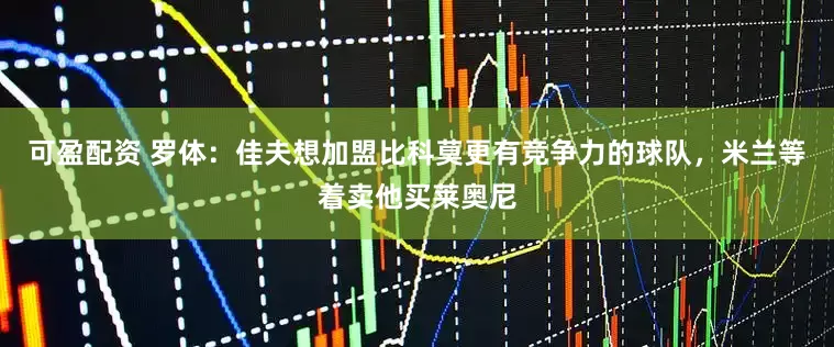 可盈配资 罗体：佳夫想加盟比科莫更有竞争力的球队，米兰等着卖他买莱奥尼