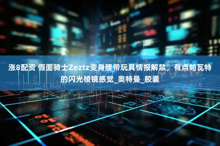 涨8配资 假面骑士Zeztz变身腰带玩具情报解禁，有点帕瓦特的闪光棱镜感觉_奥特曼_胶囊