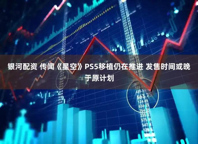 银河配资 传闻《星空》PS5移植仍在推进 发售时间或晚于原计划