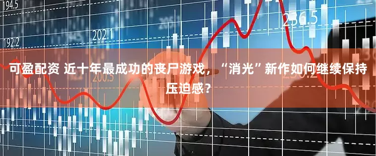 可盈配资 近十年最成功的丧尸游戏，“消光”新作如何继续保持压迫感？