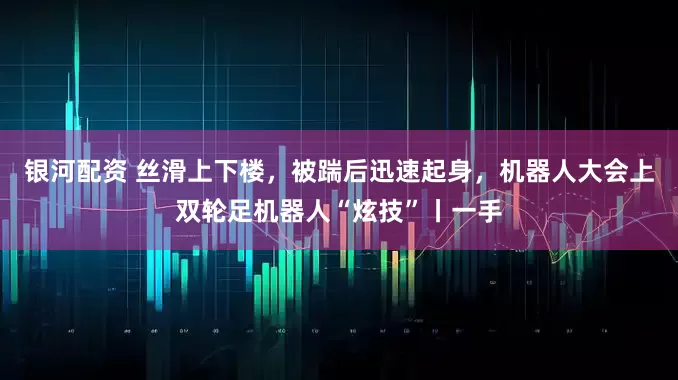 银河配资 丝滑上下楼，被踹后迅速起身，机器人大会上双轮足机器人“炫技”丨一手