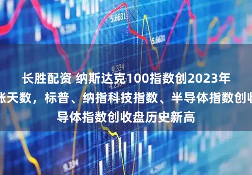 长胜配资 纳斯达克100指数创2023年以来最长连涨天数，标普、纳指科技指数、半导体指数创收盘历史新高