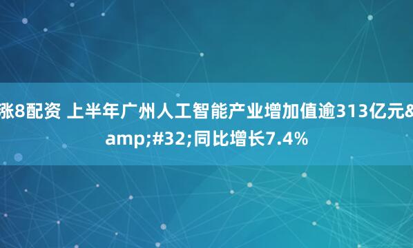 涨8配资 上半年广州人工智能产业增加值逾313亿元&#32;同比增长7.4%