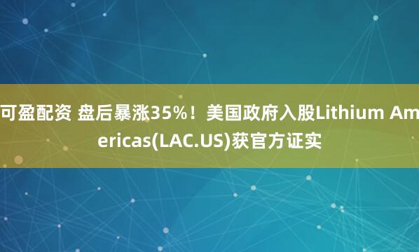 可盈配资 盘后暴涨35%！美国政府入股Lithium Americas(LAC.US)获官方证实