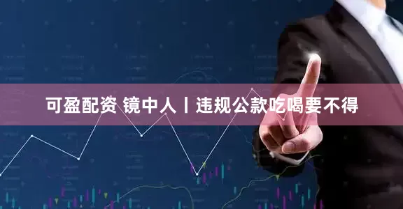 可盈配资 镜中人丨违规公款吃喝要不得