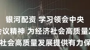 银河配资 学习领会中央经济工作会议精神 为经济社会高质量发展提供有力保障