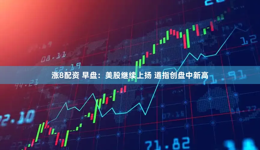 涨8配资 早盘：美股继续上扬 道指创盘中新高