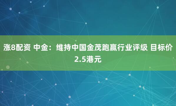 涨8配资 中金：维持中国金茂跑赢行业评级 目标价2.5港元