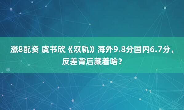 涨8配资 虞书欣《双轨》海外9.8分国内6.7分，反差背后藏着啥？