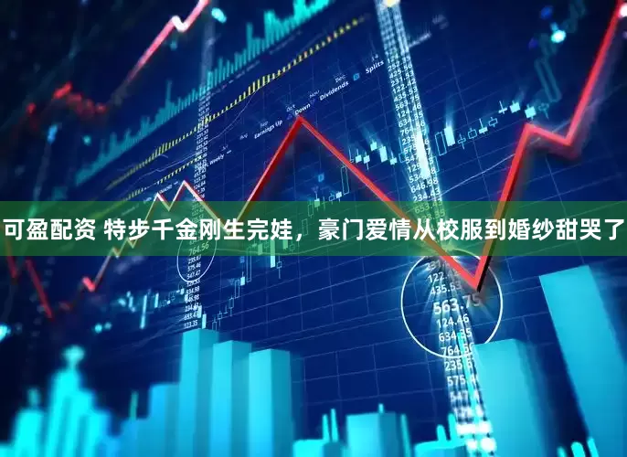 可盈配资 特步千金刚生完娃，豪门爱情从校服到婚纱甜哭了