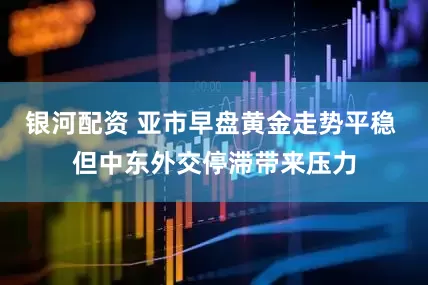 银河配资 亚市早盘黄金走势平稳 但中东外交停滞带来压力