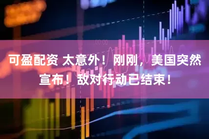 可盈配资 太意外！刚刚，美国突然宣布！敌对行动已结束！