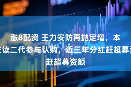 涨8配资 王力安防再抛定增，本科在读二代参与认购，近三年分红赶超募资额