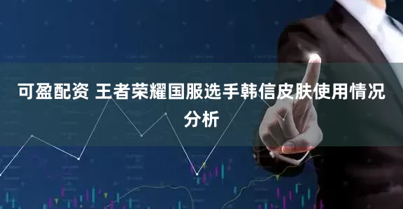 可盈配资 王者荣耀国服选手韩信皮肤使用情况分析